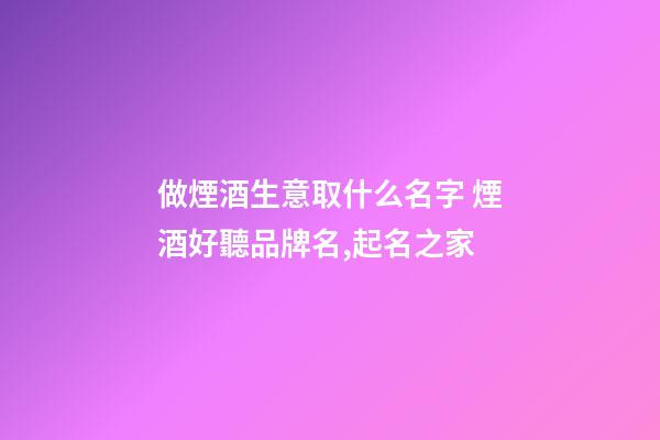 做煙酒生意取什么名字 煙酒好聽品牌名,起名之家-第1張-商標起名-玄機派
